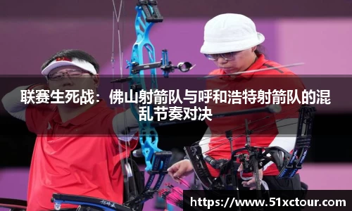 联赛生死战：佛山射箭队与呼和浩特射箭队的混乱节奏对决