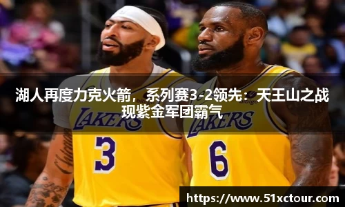 湖人再度力克火箭，系列赛3-2领先：天王山之战现紫金军团霸气