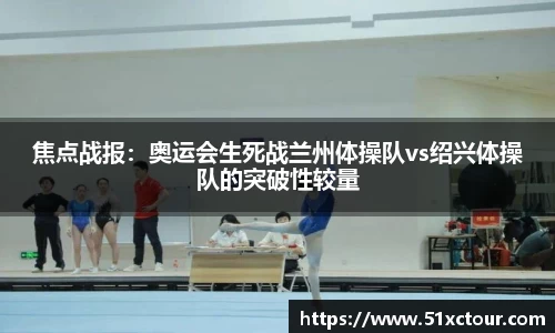 焦点战报：奥运会生死战兰州体操队vs绍兴体操队的突破性较量